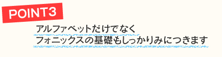 アルファベットだけでなくフォニックスの基礎もしっかりみにつきます