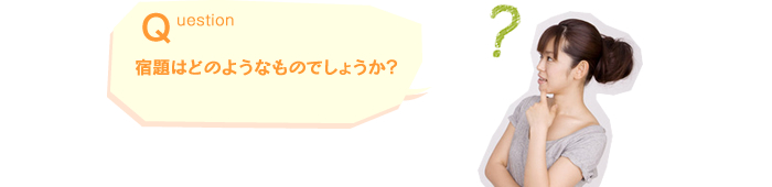 Q.宿題はどのようなものでしょうか？