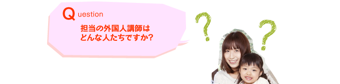 Q.担当の外国人講師はどんな人たちですか？