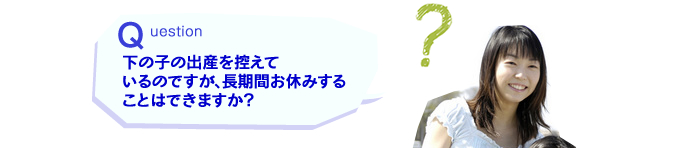 下の子の出産を控えているのですが、長期間お休みすることはできますか？