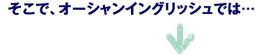 そこで、オーシャンイングリッシュでは…