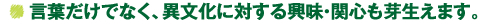 言葉だけでなく、異文化に対する興味・関心も芽生えます。