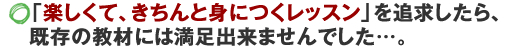 楽しくて、きちんと身につくレッスン」を追求したら、既存の教材には満足出来ませんでした…。